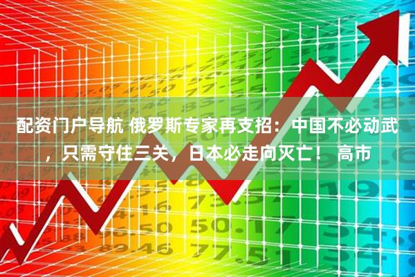 配资门户导航 俄罗斯专家再支招：中国不必动武，只需守住三关，日本必走向灭亡！ 高市