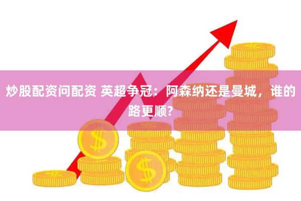 炒股配资问配资 英超争冠：阿森纳还是曼城，谁的路更顺?