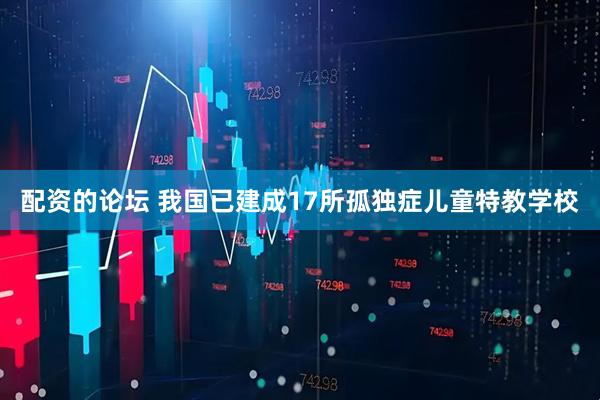 配资的论坛 我国已建成17所孤独症儿童特教学校