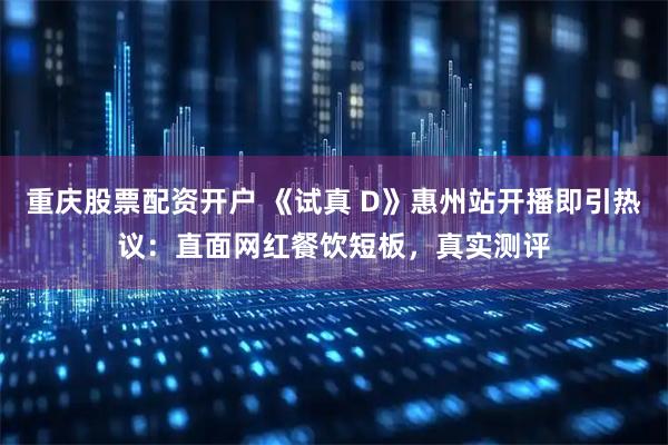 重庆股票配资开户 《试真 D》惠州站开播即引热议：直面网红餐饮短板，真实测评