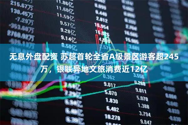 无息外盘配资 苏超首轮全省A级景区游客超245万，银联异地文旅消费近12亿