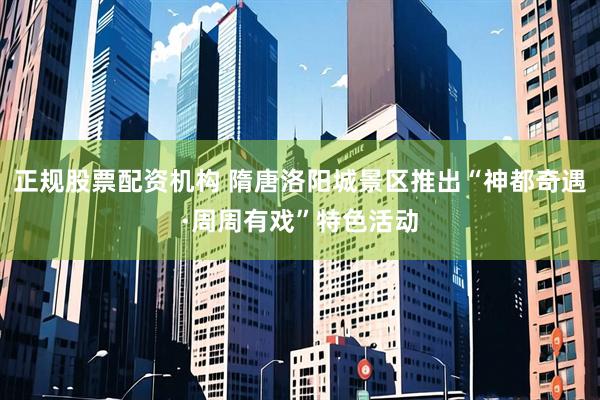 正规股票配资机构 隋唐洛阳城景区推出“神都奇遇·周周有戏”特色活动