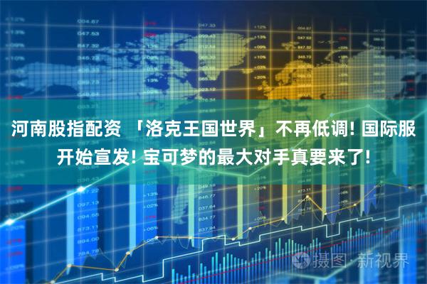 河南股指配资 「洛克王国世界」不再低调! 国际服开始宣发! 宝可梦的最大对手真要来了!