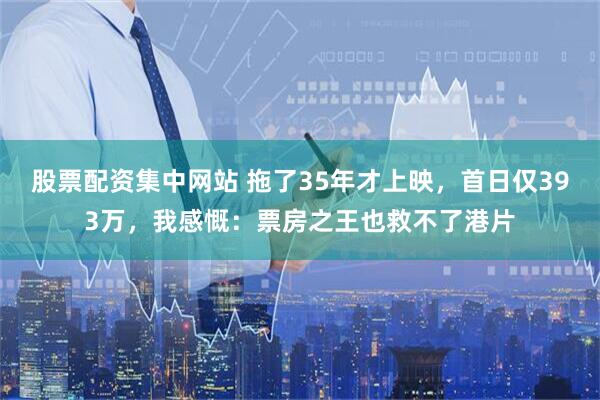 股票配资集中网站 拖了35年才上映，首日仅393万，我感慨：票房之王也救不了港片