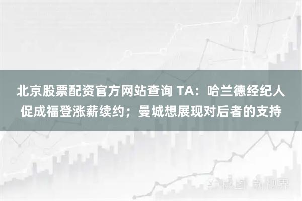 北京股票配资官方网站查询 TA：哈兰德经纪人促成福登涨薪续约；曼城想展现对后者的支持